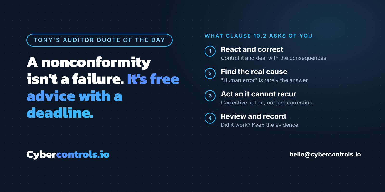 Tony's auditor quote of the day: A nonconformity isn't a failure. It's free advice with a deadline. What Clause 10.2 asks of you: react and correct, find the real cause, act so it cannot recur, review and record. Cybercontrols.io
